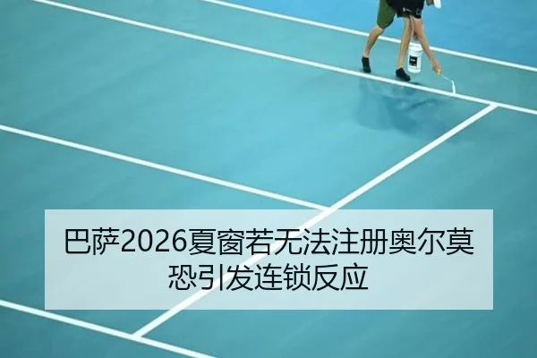巴萨2026夏窗若无法注册奥尔莫恐引发连锁反应