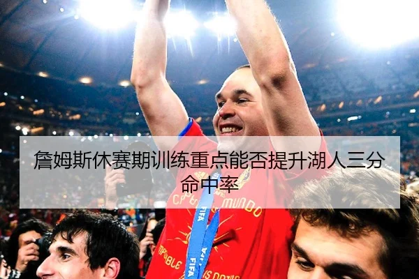 詹姆斯休赛期训练重点能否提升湖人三分命中率